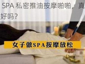 少妇 SPA 私密推油按摩啪啪，真的有那么好吗？