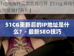 51cg网用什么浏览器打开【51cg 网用什么浏览器打开？】