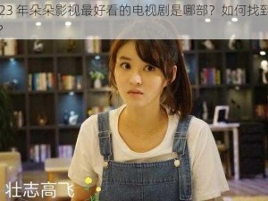 2023 年朵朵影视最好看的电视剧是哪部？如何找到它们？