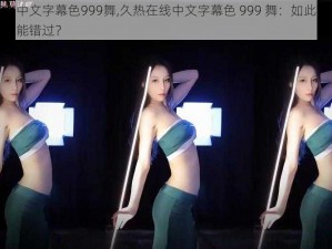 久热在线中文字幕色999舞,久热在线中文字幕色 999 舞：如此迷人的舞蹈，你怎能错过？