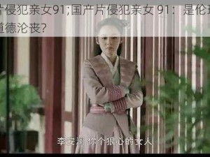 国产片侵犯亲女91;国产片侵犯亲女 91：是伦理悲剧还是道德沦丧？