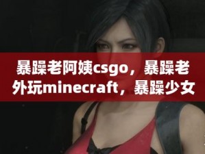 暴躁老阿姨CSGO攻略;暴躁老阿姨教你玩转 CSGO