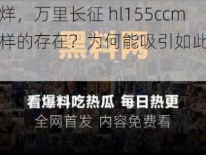 黑料不打烊，万里长征 hl155ccm 到底是怎样的存在？为何能吸引如此多的关注？