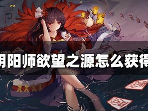 阴阳师欲望之源获取攻略：探索获取阴阳师欲望之源的完整方法