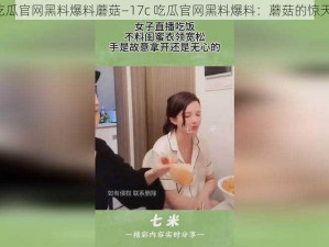 17c吃瓜官网黑料爆料蘑菇—17c 吃瓜官网黑料爆料：蘑菇的惊天秘密