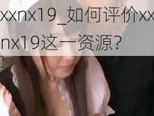 xxnx19_如何评价xxnx19这一资源？