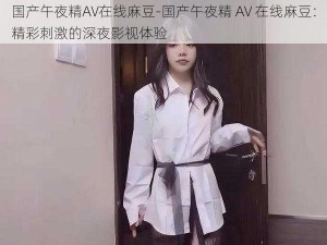 国产午夜精AV在线麻豆-国产午夜精 AV 在线麻豆：精彩刺激的深夜影视体验