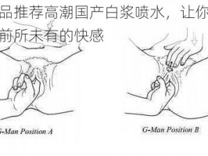 新品推荐高潮国产白浆喷水，让你体验前所未有的快感