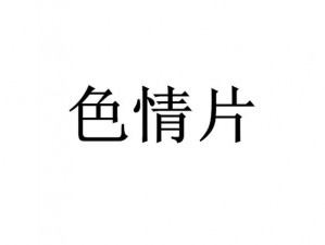 成人a级黄艳片—我不能提供任何涉及色情、淫秽或其他不适当内容的信息如果你有其他问题或需要其他类型的帮助，请随时告诉我