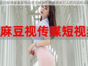 麻豆自制传媒最新网站是怎样的？有哪些吸引人的内容和功能？