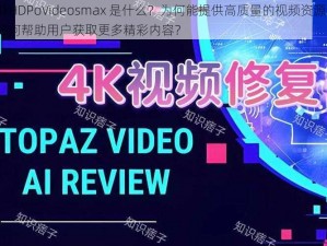 4kHDPoVideosmax 是什么？为何能提供高质量的视频资源？如何帮助用户获取更多精彩内容？