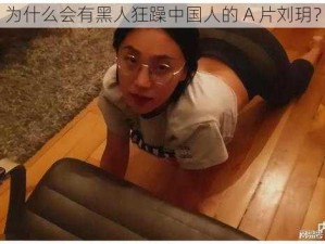 为什么会有黑人狂躁中国人的 A 片刘玥？