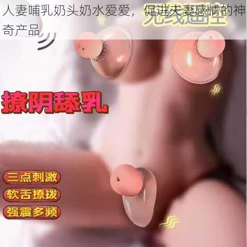 人妻哺乳奶头奶水爱爱，促进夫妻感情的神奇产品