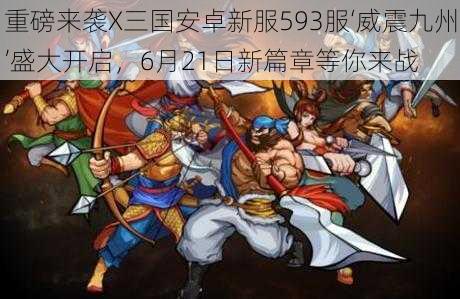 重磅来袭X三国安卓新服593服‘威震九州’盛大开启，6月21日新篇章等你来战