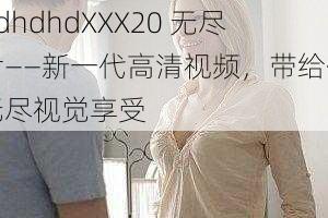 hdhdhdXXX20 无尽片——新一代高清视频，带给你无尽视觉享受