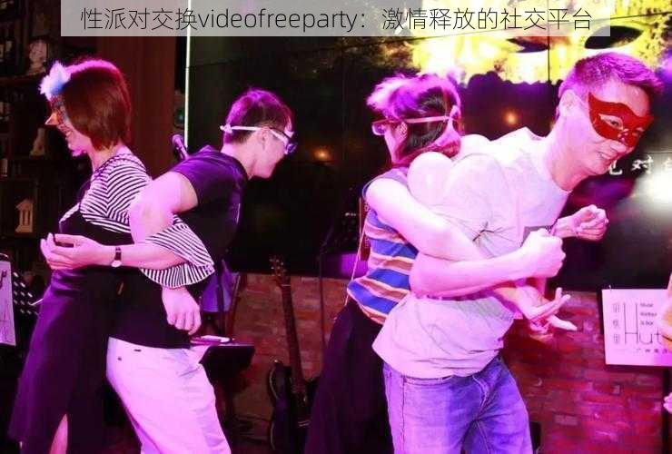 性派对交换videofreeparty：激情释放的社交平台