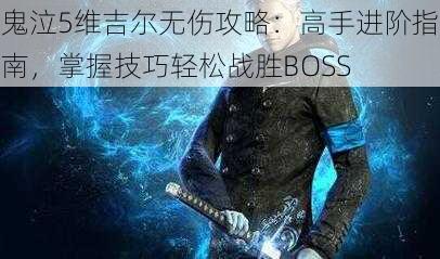 鬼泣5维吉尔无伤攻略：高手进阶指南，掌握技巧轻松战胜BOSS