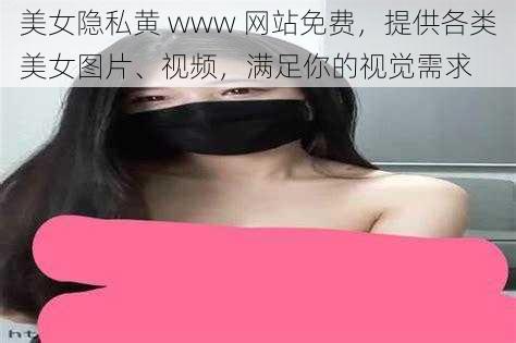 美女隐私黄 www 网站免费，提供各类美女图片、视频，满足你的视觉需求