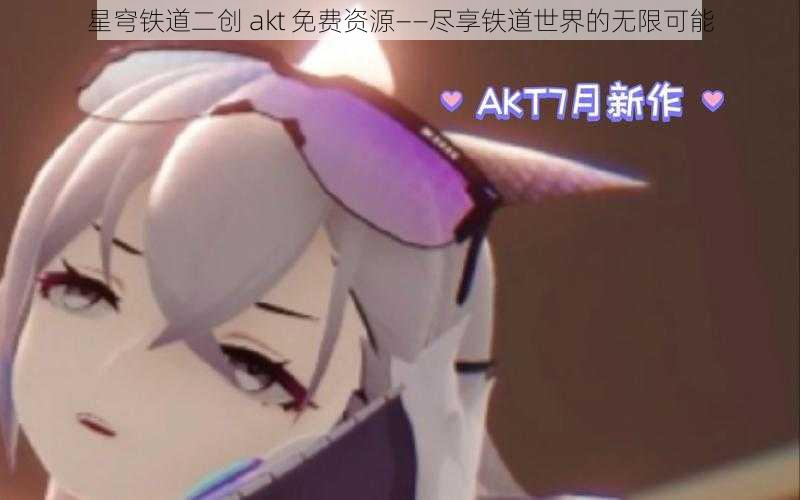 星穹铁道二创 akt 免费资源——尽享铁道世界的无限可能