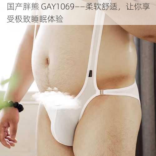 国产胖熊 GAY1069——柔软舒适，让你享受极致睡眠体验