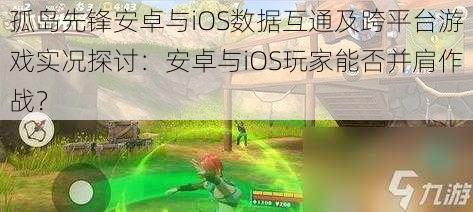 孤岛先锋安卓与iOS数据互通及跨平台游戏实况探讨：安卓与iOS玩家能否并肩作战？