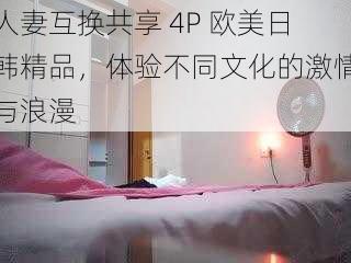 人妻互换共享 4P 欧美日韩精品，体验不同文化的激情与浪漫