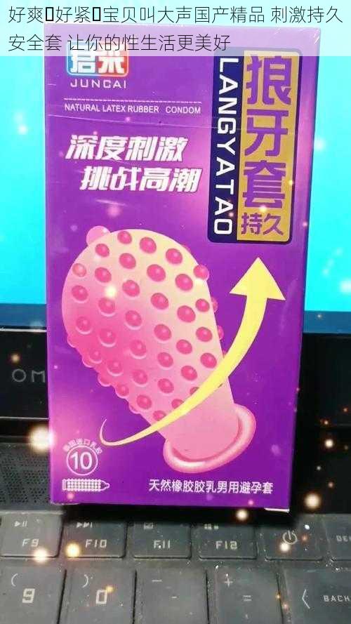 好爽⋯好紧⋯宝贝叫大声国产精品 刺激持久安全套 让你的性生活更美好