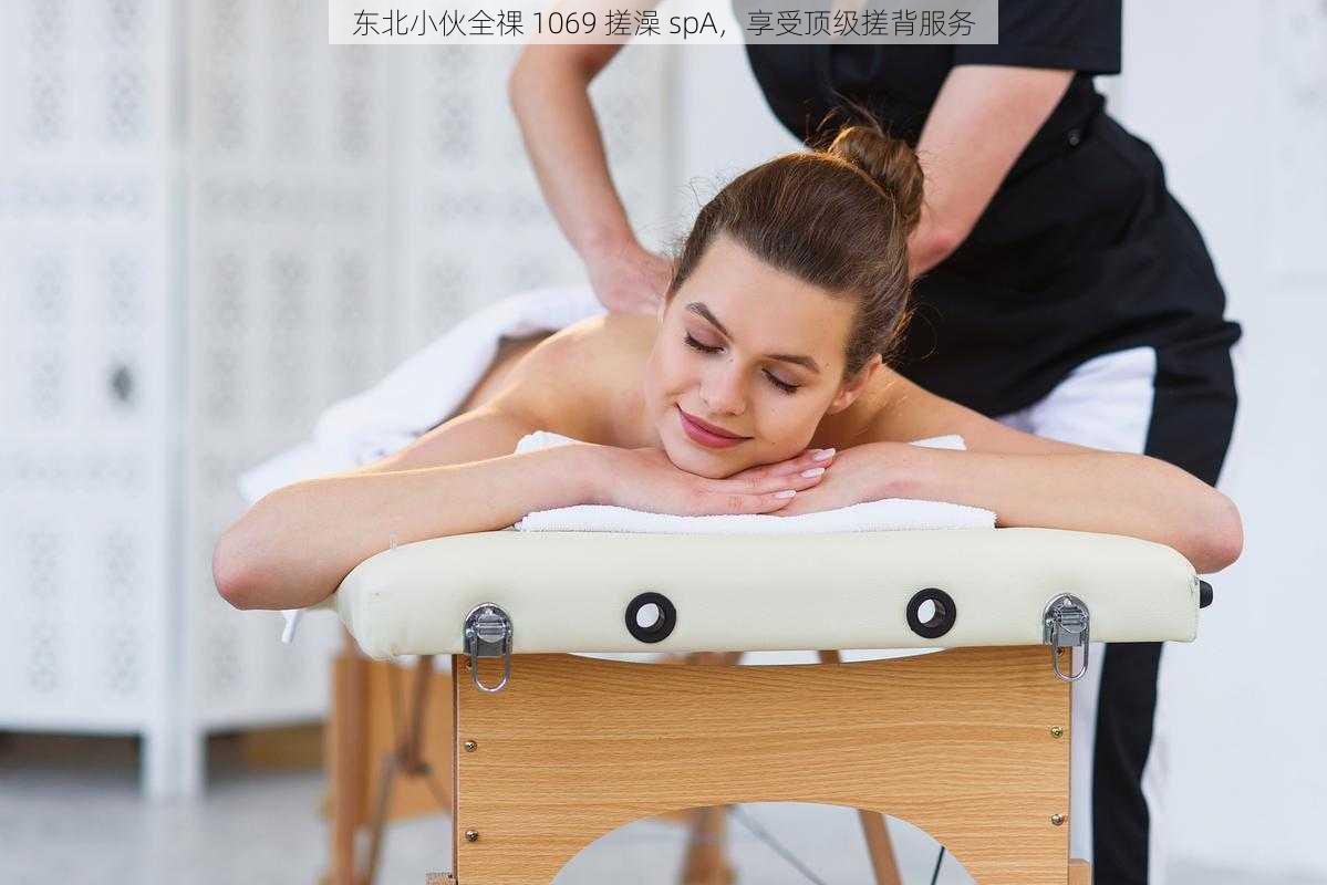 东北小伙全祼 1069 搓澡 spA，享受顶级搓背服务