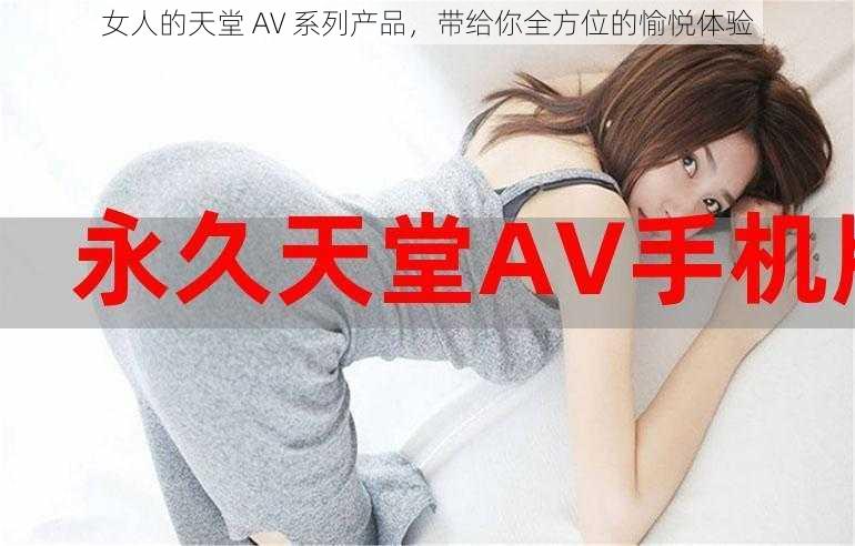 女人的天堂 AV 系列产品，带给你全方位的愉悦体验