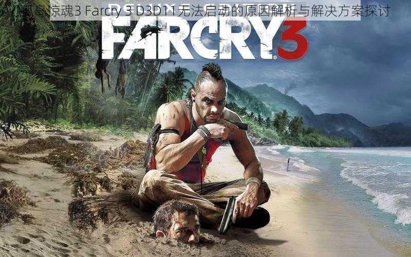 孤岛惊魂3 Farcry 3 D3D11无法启动的原因解析与解决方案探讨