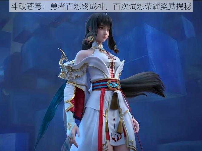 斗破苍穹：勇者百炼终成神，百次试炼荣耀奖励揭秘