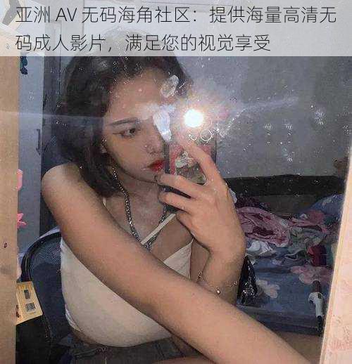 亚洲 AV 无码海角社区：提供海量高清无码成人影片，满足您的视觉享受