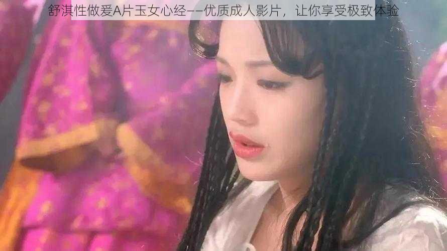 舒淇性做爰A片玉女心经——优质成人影片，让你享受极致体验