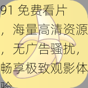 91 免费看片，海量高清资源，无广告骚扰，畅享极致观影体验