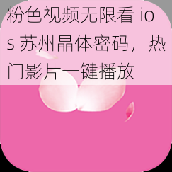 粉色视频无限看 ios 苏州晶体密码，热门影片一键播放