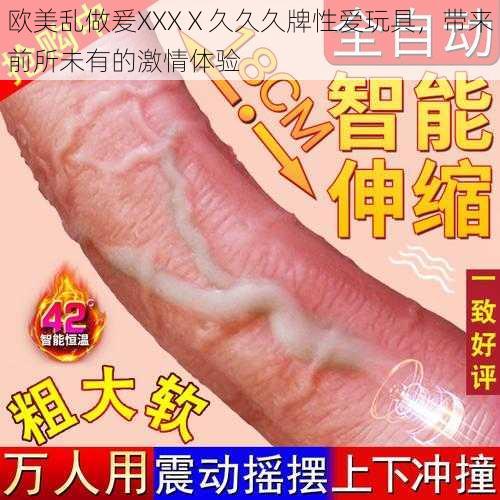 欧美乱做爰XXXⅩ久久久牌性爱玩具，带来前所未有的激情体验