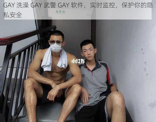 GAY 洗澡 GAY 武警 GAY 软件，实时监控，保护你的隐私安全