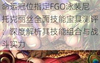 命运冠位指定FGO泳装尼托克丽丝全面技能宝具测评：深度解析其技能组合与战斗实力