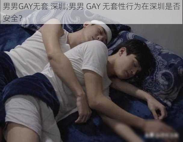 男男GAY无套 深圳;男男 GAY 无套性行为在深圳是否安全？