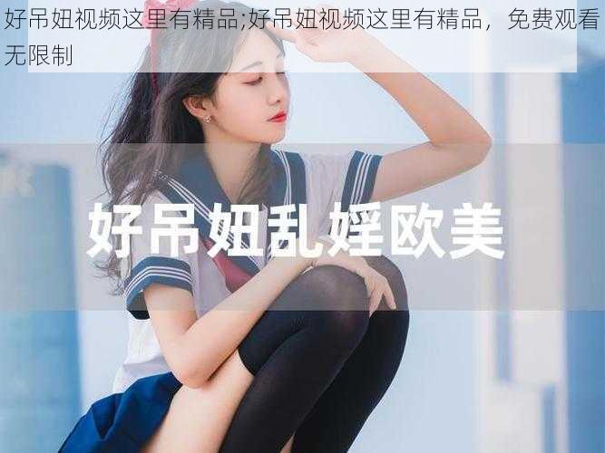 好吊妞视频这里有精品;好吊妞视频这里有精品，免费观看无限制