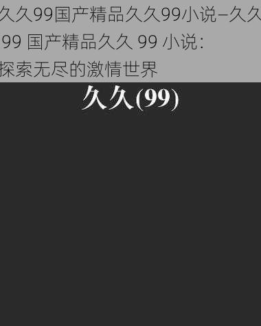 久久99国产精品久久99小说—久久 99 国产精品久久 99 小说：探索无尽的激情世界