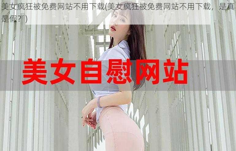 美女疯狂被免费网站不用下载(美女疯狂被免费网站不用下载，是真是假？)