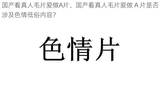 国产看真人毛片爱做A片、国产看真人毛片爱做 A 片是否涉及色情低俗内容？