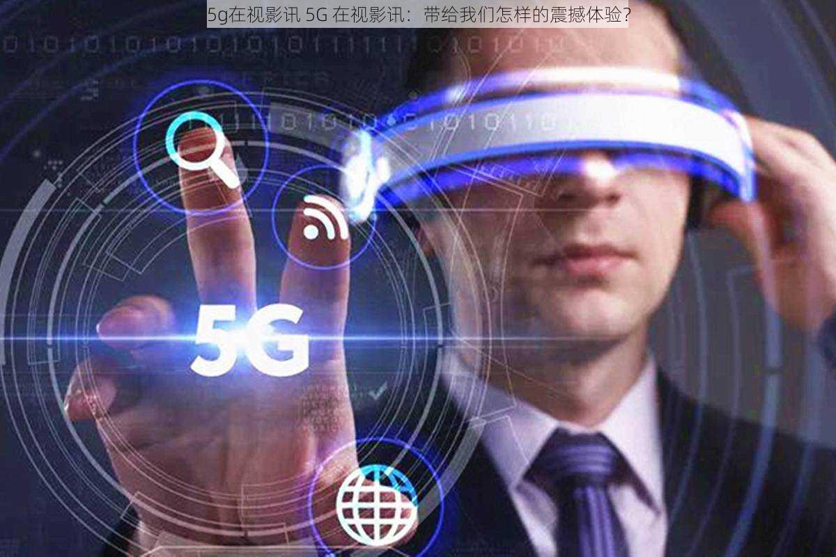 5g在视影讯 5G 在视影讯：带给我们怎样的震撼体验？