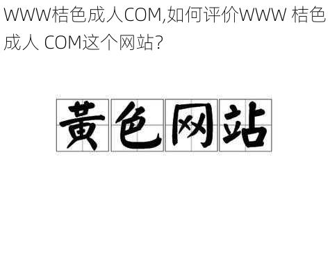 WWW桔色成人COM,如何评价WWW 桔色成人 COM这个网站？