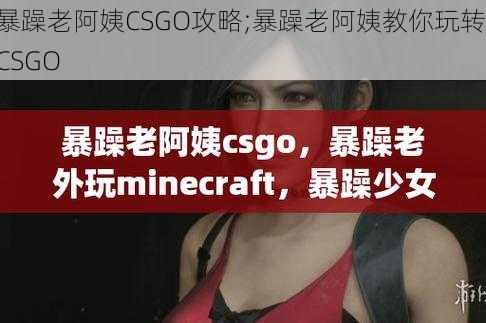 暴躁老阿姨CSGO攻略;暴躁老阿姨教你玩转 CSGO