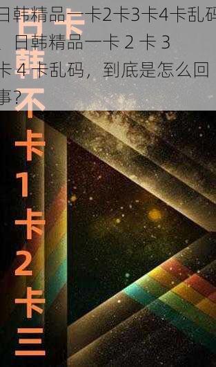 日韩精品一卡2卡3卡4卡乱码、日韩精品一卡 2 卡 3 卡 4 卡乱码，到底是怎么回事？