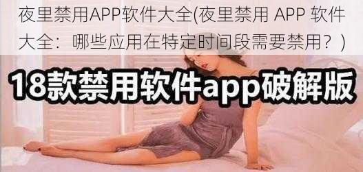 夜里禁用APP软件大全(夜里禁用 APP 软件大全：哪些应用在特定时间段需要禁用？)