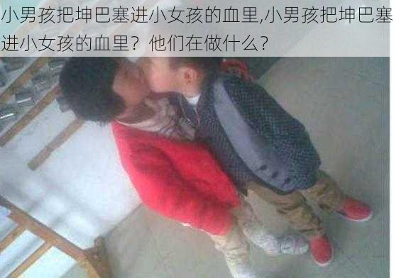 小男孩把坤巴塞进小女孩的血里,小男孩把坤巴塞进小女孩的血里？他们在做什么？