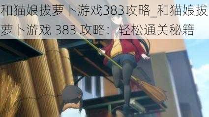 和猫娘拔萝卜游戏383攻略_和猫娘拔萝卜游戏 383 攻略：轻松通关秘籍